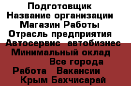 Подготовщик › Название организации ­ Магазин Работы › Отрасль предприятия ­ Автосервис, автобизнес › Минимальный оклад ­ 45 000 - Все города Работа » Вакансии   . Крым,Бахчисарай